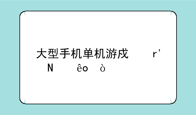 大型手机单机游戏有哪些？