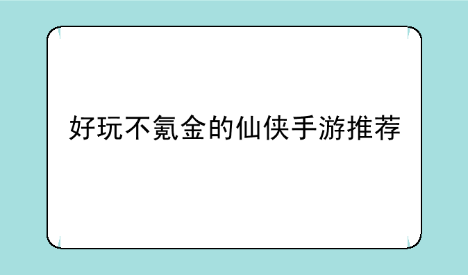 好玩不氪金的仙侠手游推荐
