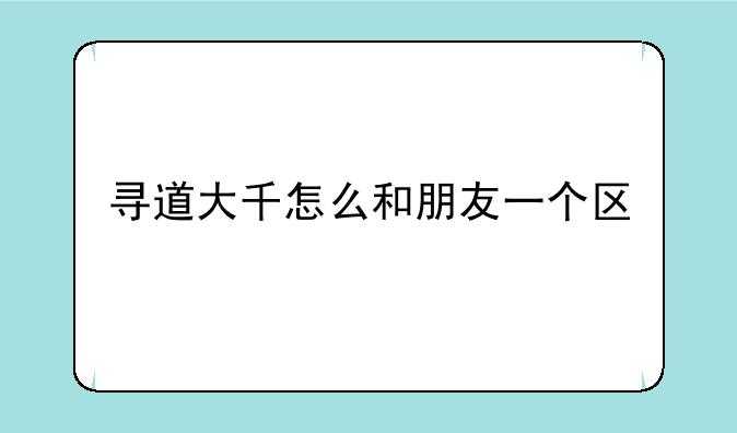 寻道大千怎么和朋友一个区