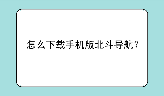 怎么下载手机版北斗导航？