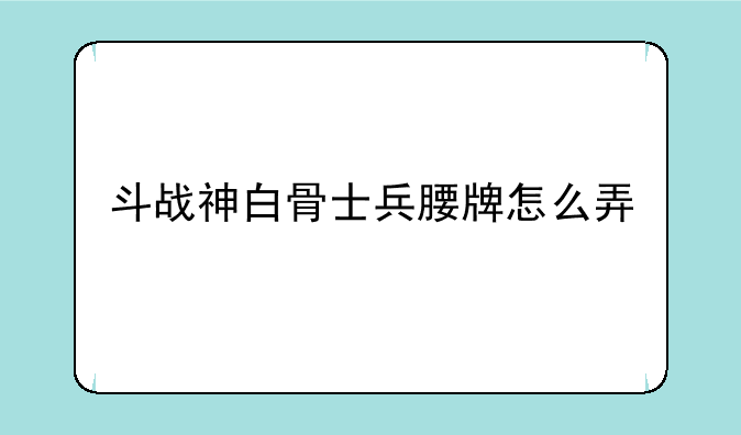 斗战神白骨士兵腰牌怎么弄