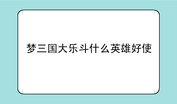 梦三国大乐斗什么英雄好使