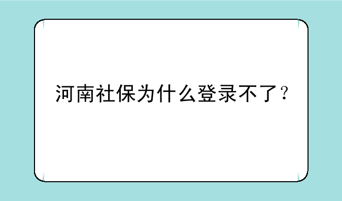 河南社保为什么登录不了？