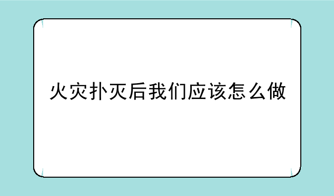 火灾扑灭后我们应该怎么做