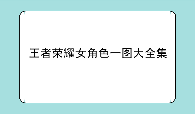 王者荣耀女角色一图大全集