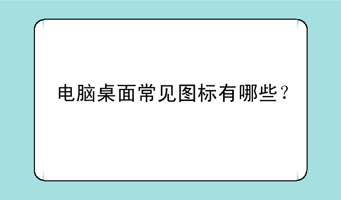 电脑桌面常见图标有哪些？