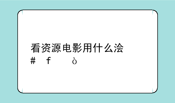 看资源电影用什么浏览器？