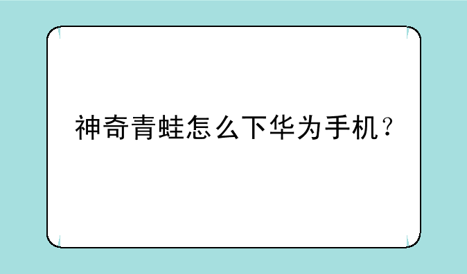 神奇青蛙怎么下华为手机？