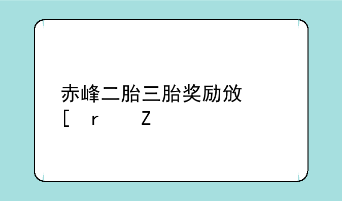 赤峰二胎三胎奖励政策最新