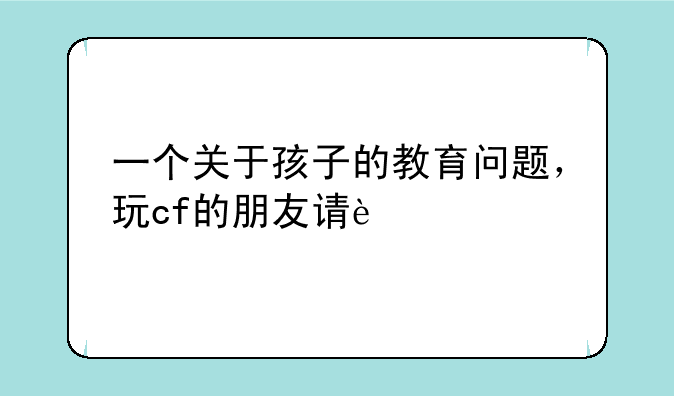 一个关于孩子的教育问题，玩cf的朋友请进