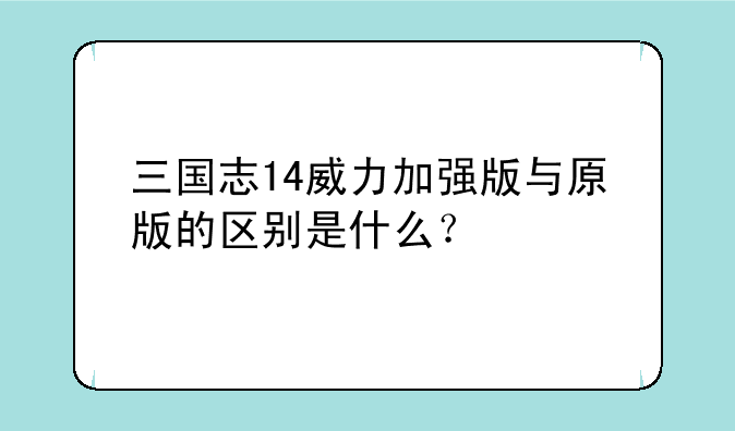 三国志14威力加强版与原版的区别是什么？