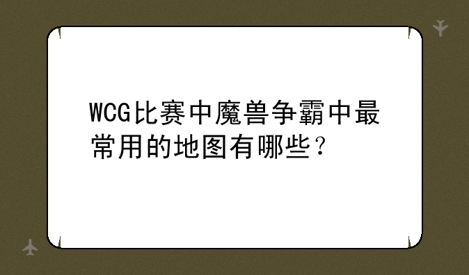 WCG比赛中魔兽争霸中最常用的地图有哪些？