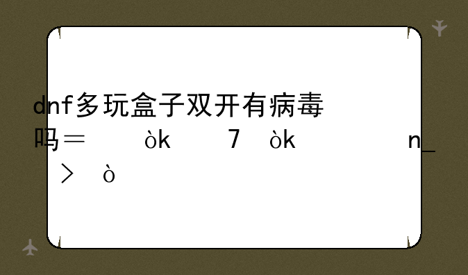 dnf多玩盒子双开有病毒吗？会不会被盗号？