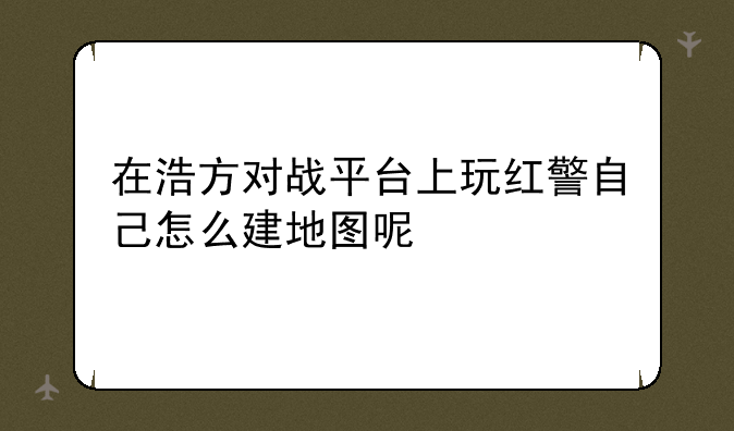 在浩方对战平台上玩红警自己怎么建地图呢