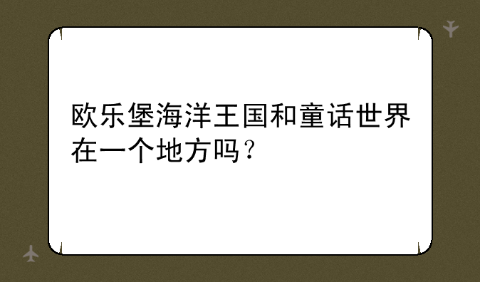 欧乐堡海洋王国和童话世界在一个地方吗？