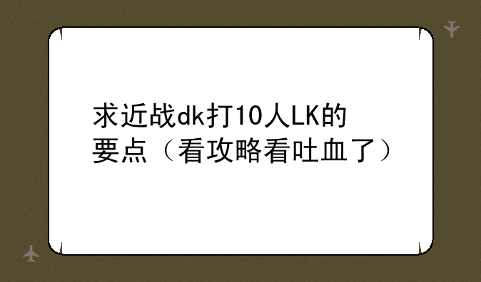 求近战dk打10人LK的要点（看攻略看吐血了）