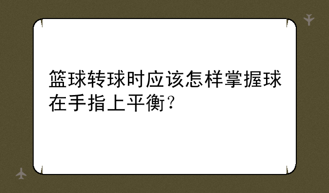 篮球转球时应该怎样掌握球在手指上平衡？