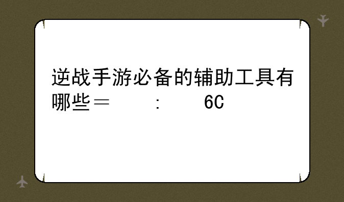 逆战手游必备的辅助工具有哪些？推荐一下