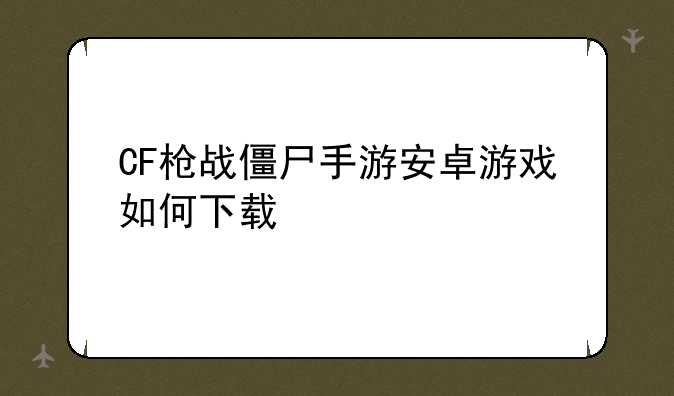 CF枪战僵尸手游安卓游戏如何下载