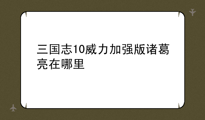 三国志10威力加强版诸葛亮在哪里