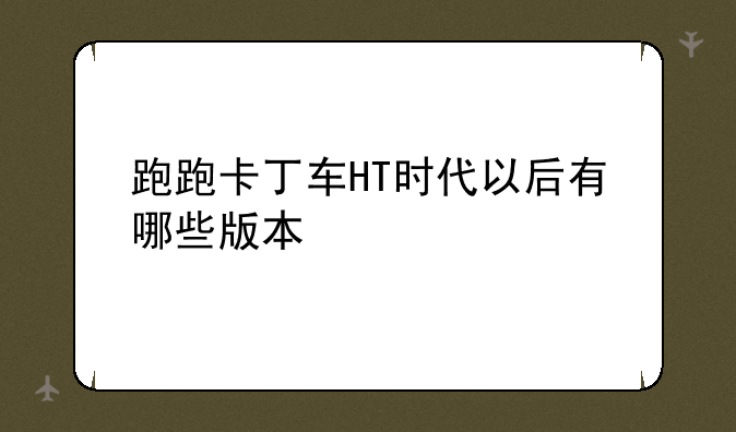 跑跑卡丁车HT时代以后有哪些版本