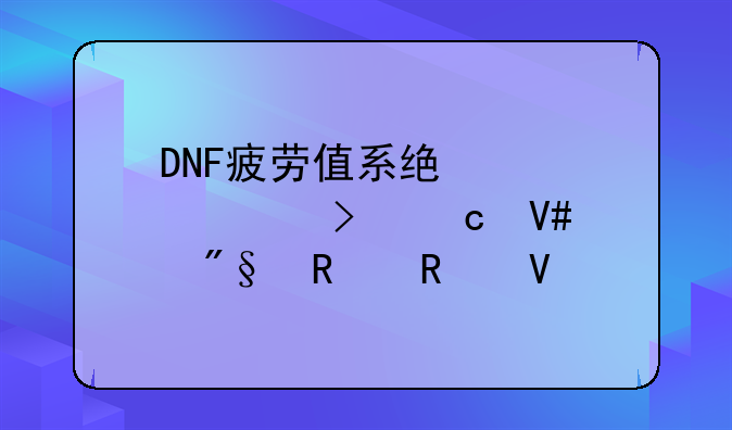 DNF疲劳值系统详解及高效利用攻略
