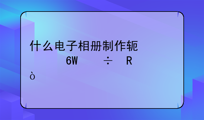 什么电子相册制作软件简单好用？