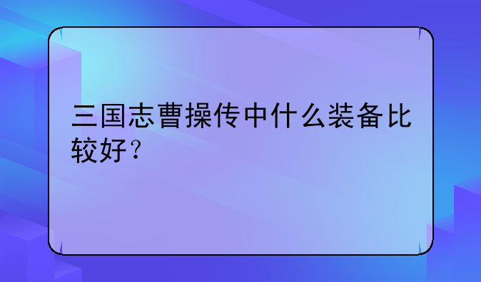 三国志曹操传中什么装备比较好？