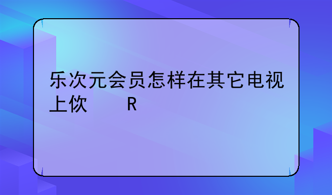 乐次元会员怎样在其它电视上使用