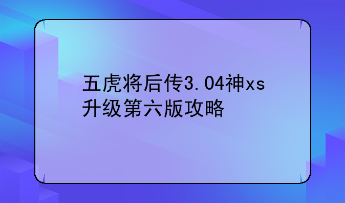 五虎将后传3.04神xs升级第六版攻略