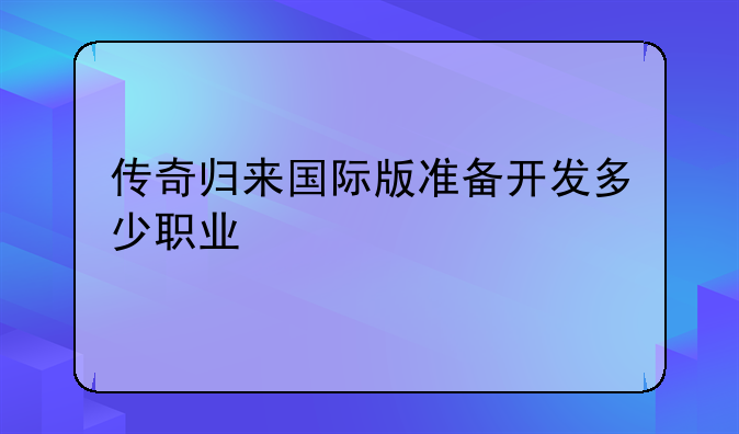 传奇归来国际版准备开发多少职业