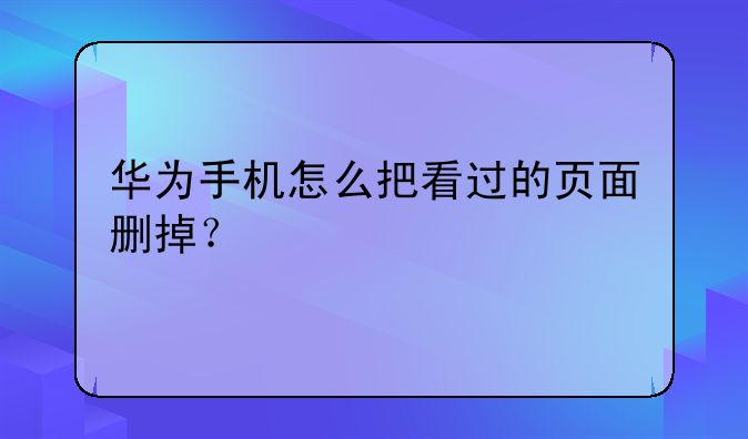 华为手机怎么把看过的页面删掉？
