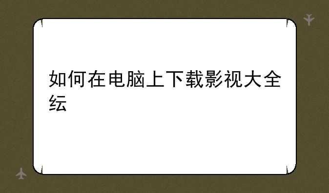如何在电脑上下载影视大全纯净版