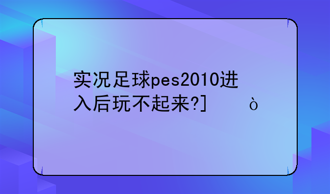 实况足球pes2010进入后玩不起来?_？