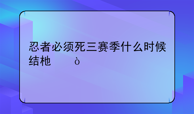 忍者必须死三赛季什么时候结束？