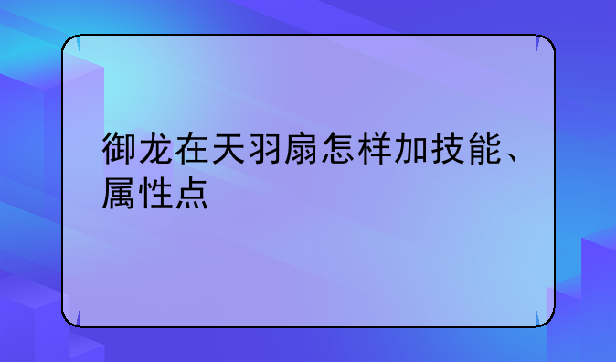 御龙在天羽扇怎样加技能、属性点