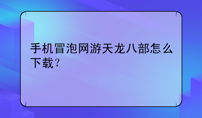 手机冒泡网游天龙八部怎么下载？