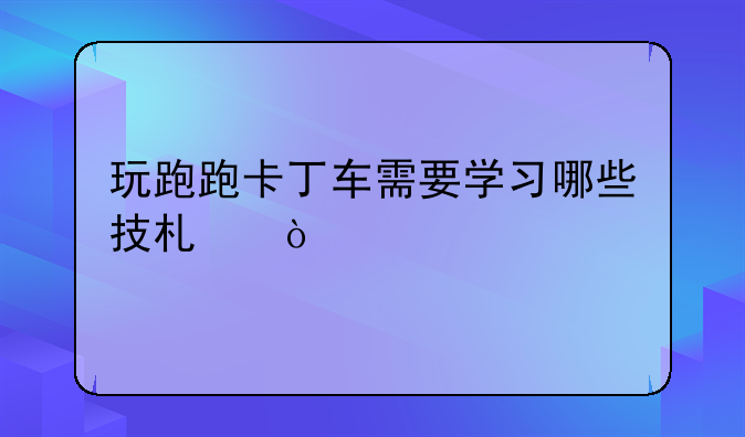 玩跑跑卡丁车需要学习哪些技术？