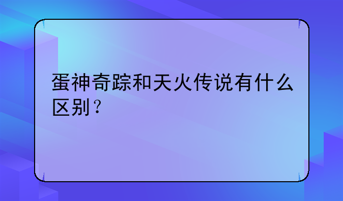 蛋神奇踪和天火传说有什么区别？