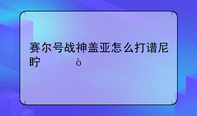 赛尔号战神盖亚怎么打谱尼真身？