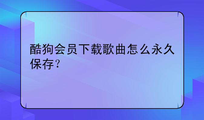 酷狗会员下载歌曲怎么永久保存？