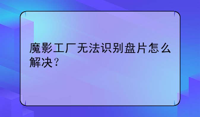 魔影工厂无法识别盘片怎么解决？