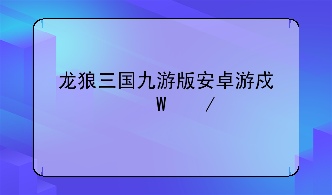 龙狼三国九游版安卓游戏如何下载