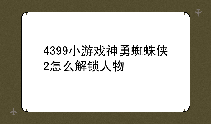 4399小游戏神勇蜘蛛侠2怎么解锁人物