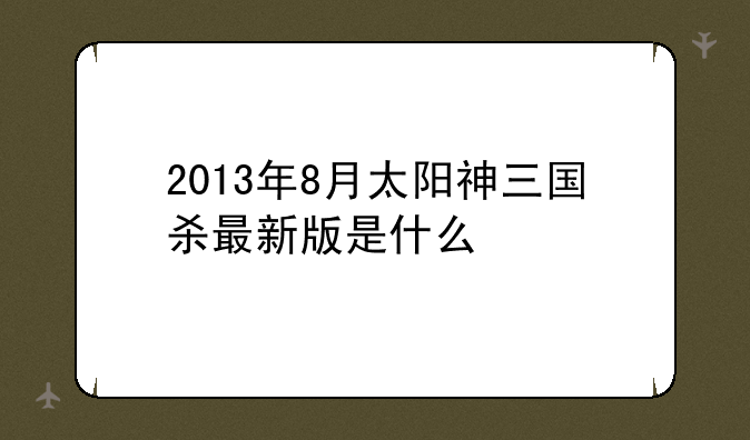 2013年8月太阳神三国杀最新版是什么