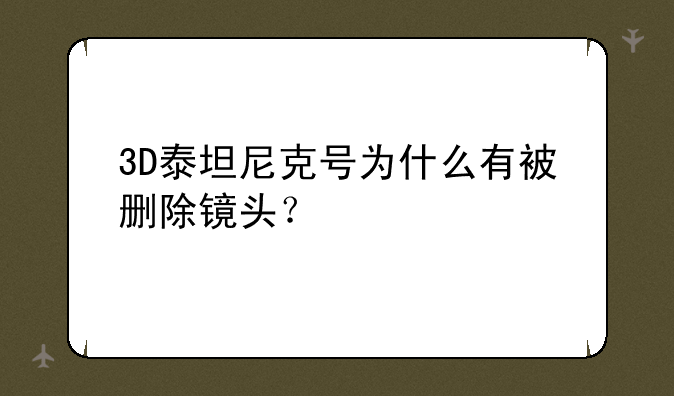 3D泰坦尼克号为什么有被删除镜头？