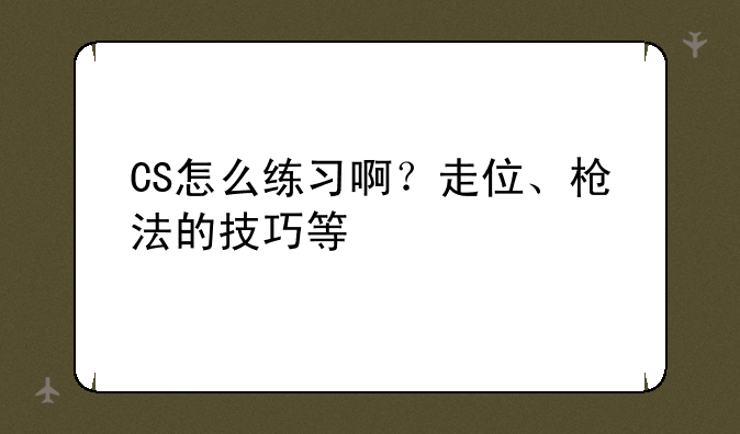 CS怎么练习啊？走位、枪法的技巧等