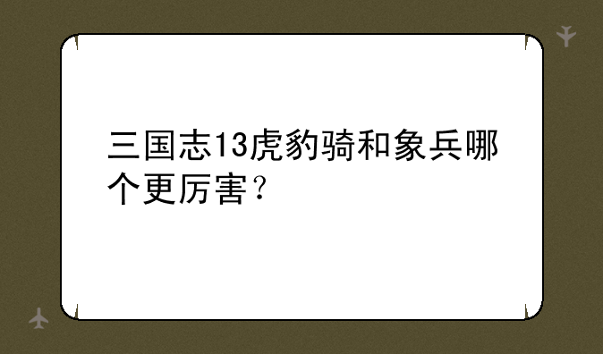 三国志13虎豹骑和象兵哪个更厉害？
