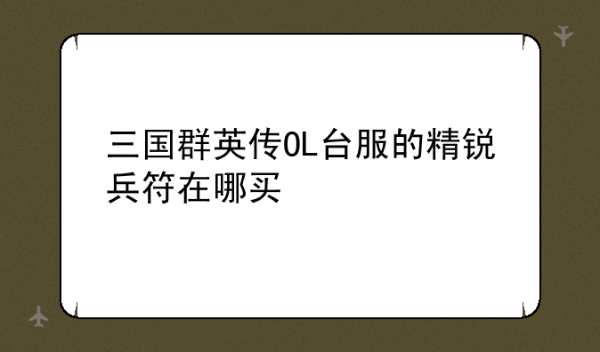 三国群英传OL台服的精锐兵符在哪买