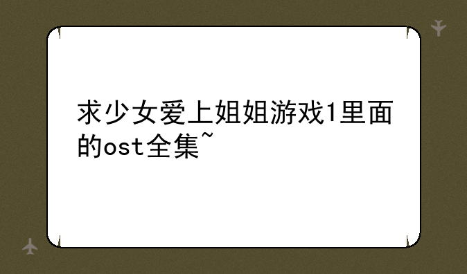 求少女爱上姐姐游戏1里面的ost全集~